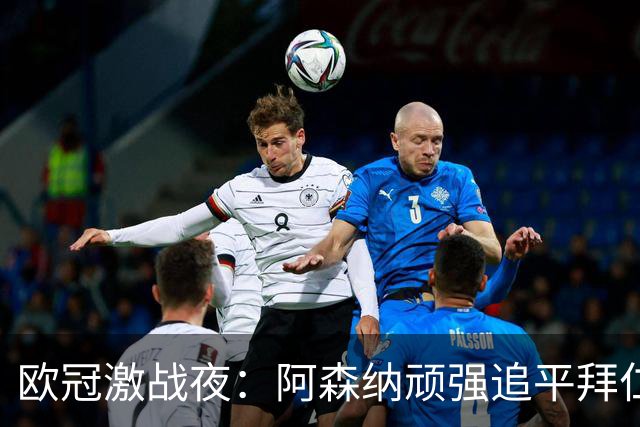 欧冠激战夜：阿森纳顽强追平拜仁，皇马强势取胜
